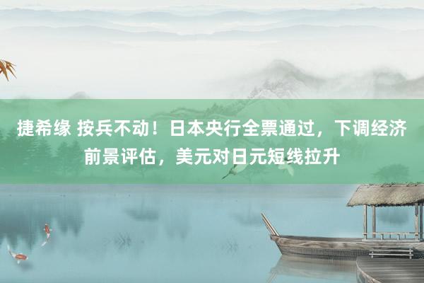 捷希缘 按兵不动！日本央行全票通过，下调经济前景评估，美元对日元短线拉升
