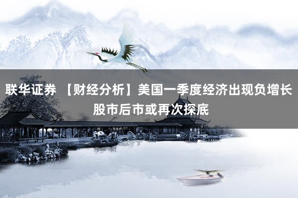 联华证券 【财经分析】美国一季度经济出现负增长 股市后市或再次探底