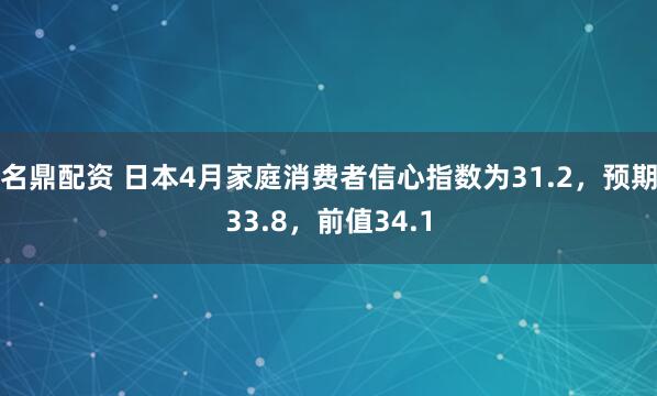 名鼎配资 日本4月家庭消费者信心指数为31.2，预期33.8，前值34.1
