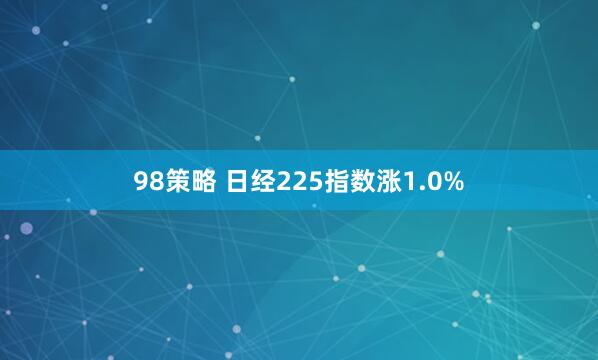 98策略 日经225指数涨1.0%