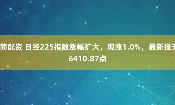 简配资 日经225指数涨幅扩大，现涨1.0%，最新报36410.87点