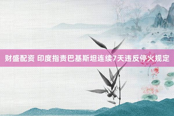 财盛配资 印度指责巴基斯坦连续7天违反停火规定