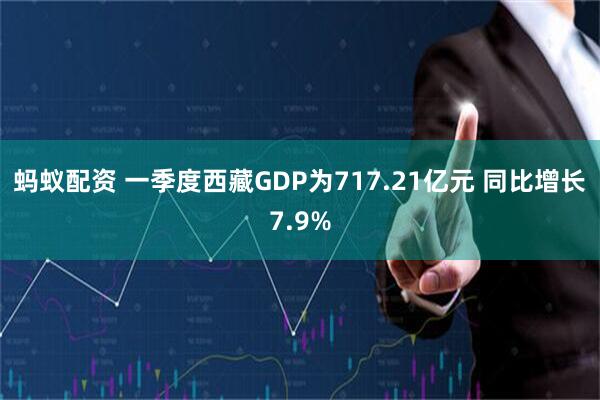 蚂蚁配资 一季度西藏GDP为717.21亿元 同比增长7.9%