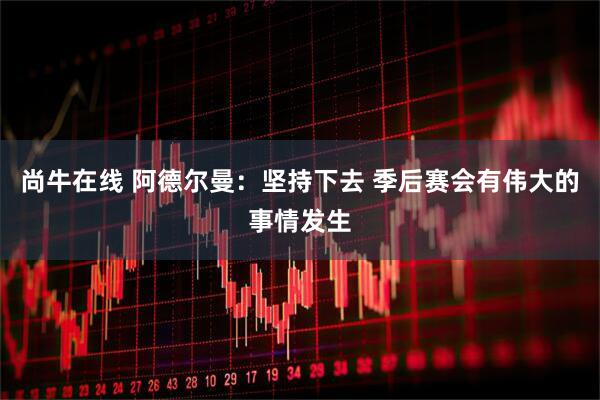 尚牛在线 阿德尔曼：坚持下去 季后赛会有伟大的事情发生