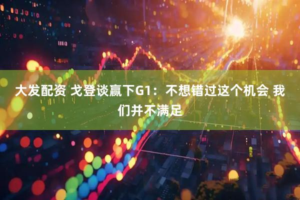 大发配资 戈登谈赢下G1：不想错过这个机会 我们并不满足