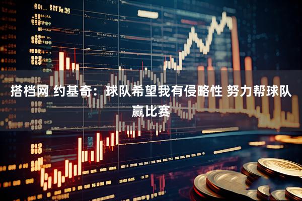搭档网 约基奇：球队希望我有侵略性 努力帮球队赢比赛