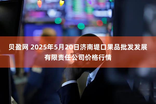 贝盈网 2025年5月20日济南堤口果品批发发展有限责任公司价格行情