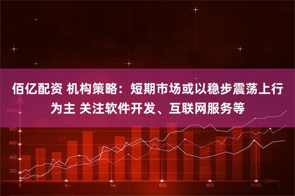 佰亿配资 机构策略：短期市场或以稳步震荡上行为主 关注软件开发、互联网服务等