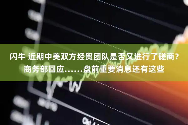 闪牛 近期中美双方经贸团队是否又进行了磋商？商务部回应……盘前重要消息还有这些