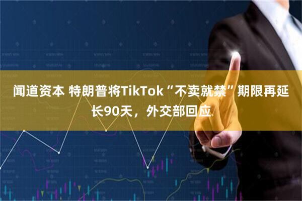 闻道资本 特朗普将TikTok“不卖就禁”期限再延长90天，外交部回应