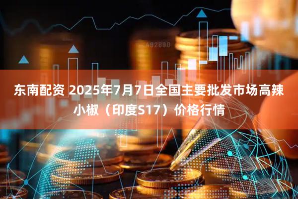 东南配资 2025年7月7日全国主要批发市场高辣小椒（印度S17）价格行情