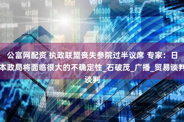 公富网配资 执政联盟丧失参院过半议席 专家：日本政局将面临很大的不确定性_石破茂_广播_贸易谈判