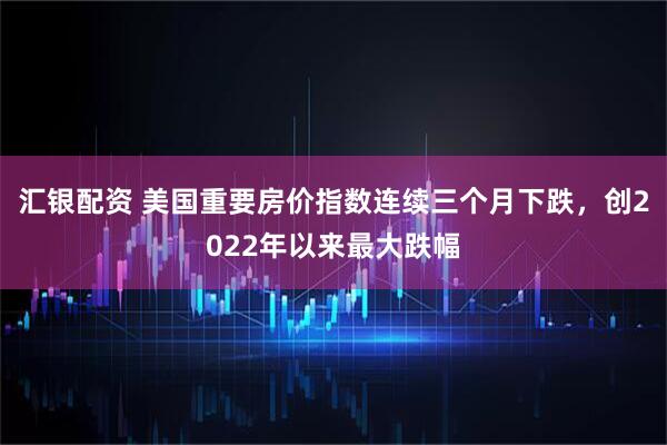 汇银配资 美国重要房价指数连续三个月下跌,创2022年以来最大跌幅