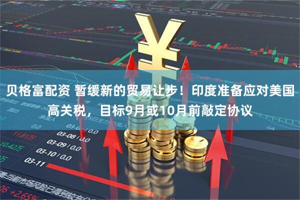 贝格富配资 暂缓新的贸易让步！印度准备应对美国高关税，目标9月或10月前敲定协议