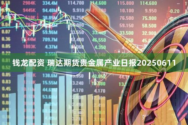 钱龙配资 瑞达期货贵金属产业日报20250611