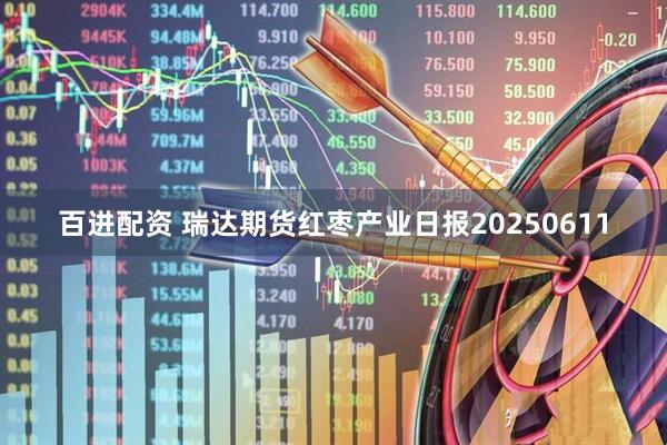 百进配资 瑞达期货红枣产业日报20250611